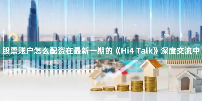 股票账户怎么配资在最新一期的《Hi4 Talk》深度交流中