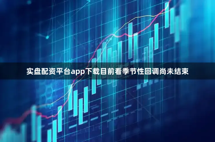 实盘配资平台app下载目前看季节性回调尚未结束