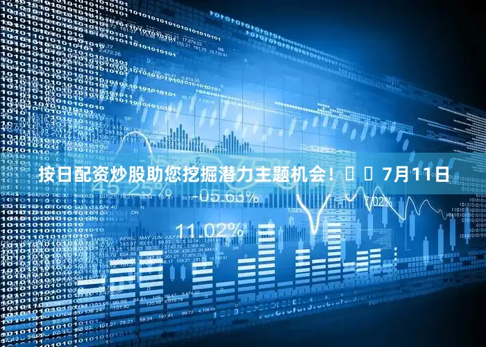 按日配资炒股助您挖掘潜力主题机会！		　　7月11日