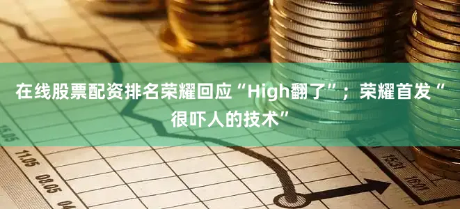 在线股票配资排名荣耀回应“High翻了”；荣耀首发“很吓人的技术”