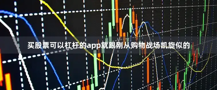买股票可以杠杆的app就跟刚从购物战场凯旋似的