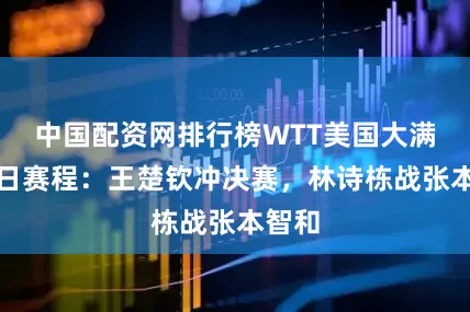 中国配资网排行榜WTT美国大满贯今日赛程：王楚钦冲决赛，林诗栋战张本智和