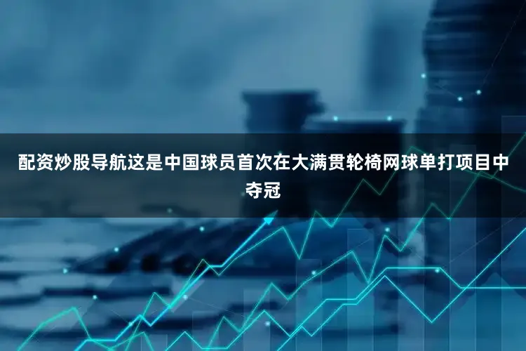 配资炒股导航这是中国球员首次在大满贯轮椅网球单打项目中夺冠