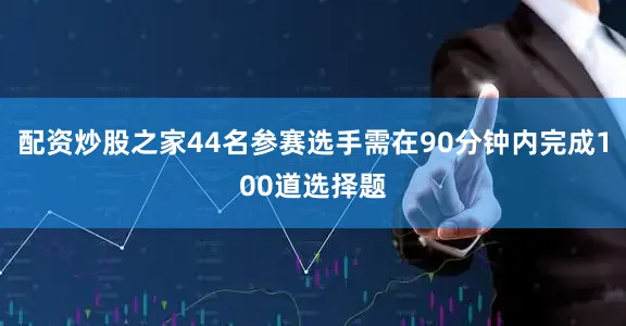 配资炒股之家44名参赛选手需在90分钟内完成100道选择题