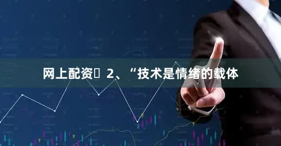网上配资​2、“技术是情绪的载体