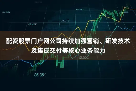 配资股票门户网公司持续加强营销、研发技术及集成交付等核心业务能力