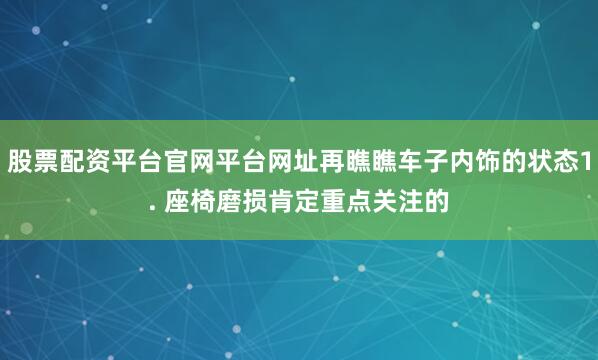 股票配资平台官网平台网址再瞧瞧车子内饰的状态1. 座椅磨损肯定重点关注的