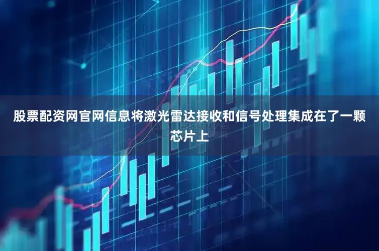 股票配资网官网信息将激光雷达接收和信号处理集成在了一颗芯片上