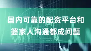 国内可靠的配资平台和婆家人沟通都成问题