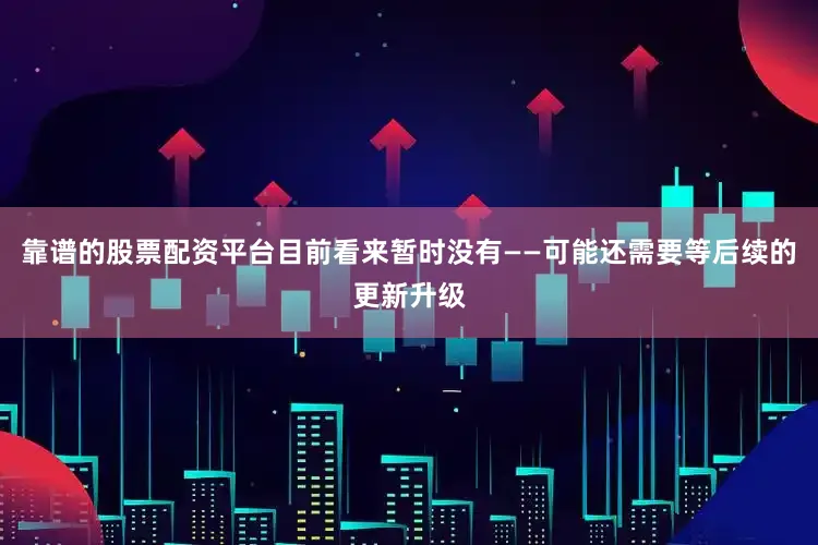 靠谱的股票配资平台目前看来暂时没有——可能还需要等后续的更新升级
