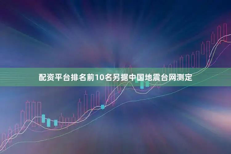 配资平台排名前10名　　另据中国地震台网测定